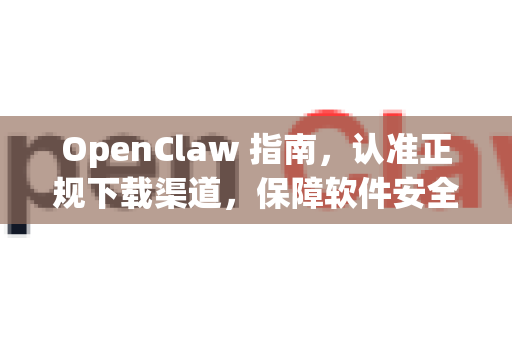 OpenClaw 指南，认准正规下载渠道，保障软件安全与高效体验