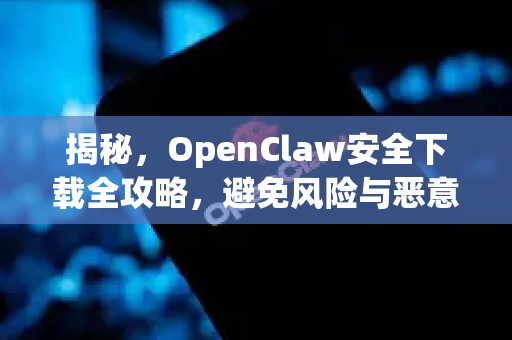 揭秘，OpenClaw安全下载全攻略，避免风险与恶意软件
