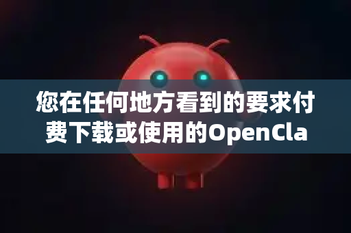 您在任何地方看到的要求付费下载或使用的OpenClaw，很可能是假冒或捆绑了恶意软件的网站，请您务必警惕，不要上当