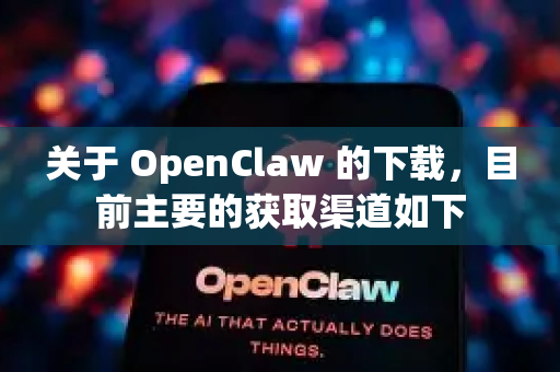 关于 OpenClaw 的下载，目前主要的获取渠道如下