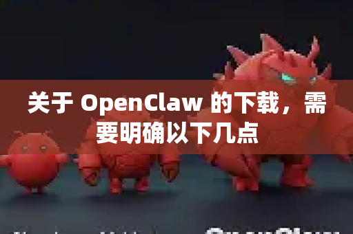 关于 OpenClaw 的下载，需要明确以下几点