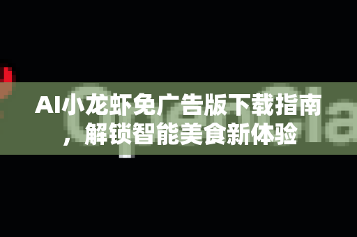 AI小龙虾免广告版下载指南，解锁智能美食新体验
