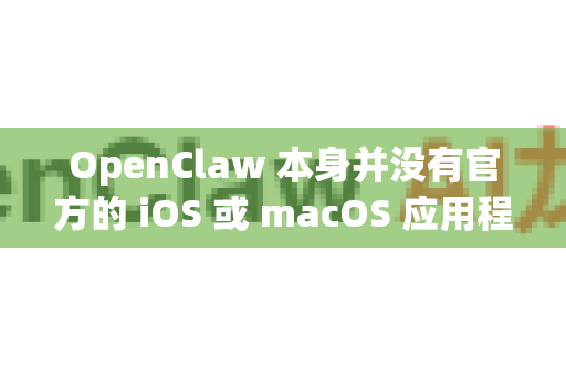 OpenClaw 本身并没有官方的 iOS 或 macOS 应用程序（App）