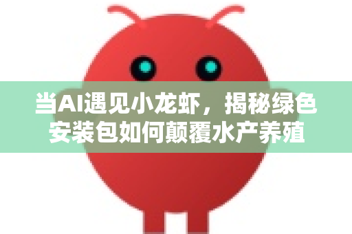 当AI遇见小龙虾，揭秘绿色安装包如何颠覆水产养殖