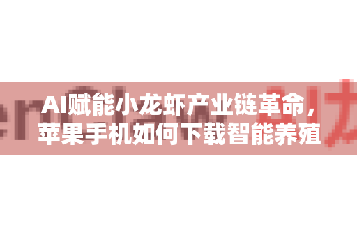 AI赋能小龙虾产业链革命，苹果手机如何下载智能养殖管理神器？