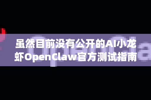 虽然目前没有公开的AI小龙虾OpenClaw官方测试指南，但我可以根据AI技能测试的通用逻辑，为你梳理一套系统化的测试方法，帮助你全面评估类似OpenClaw这样的AI功能模块或产品