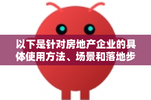 以下是针对房地产企业的具体使用方法、场景和落地步骤