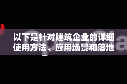 以下是针对建筑企业的详细使用方法、应用场景和落地步骤