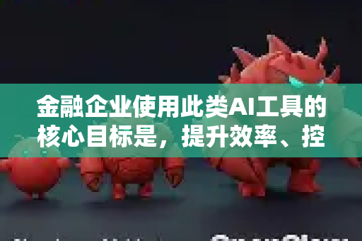 金融企业使用此类AI工具的核心目标是，提升效率、控制风险、发现机会、优化服务
