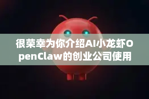 很荣幸为你介绍AI小龙虾OpenClaw的创业公司使用方法！这是一个虚构但具有代表性的AI创业赋能平台，我将为你梳理其核心功能、使用场景和实操建议，助力创业团队高效利用AI工具