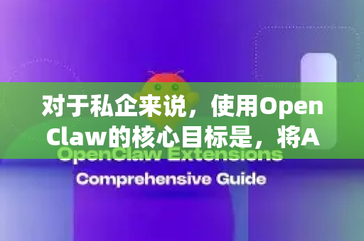 对于私企来说，使用OpenClaw的核心目标是，将AI能力安全、高效、定制化地融入企业现有业务流程，实现降本增效