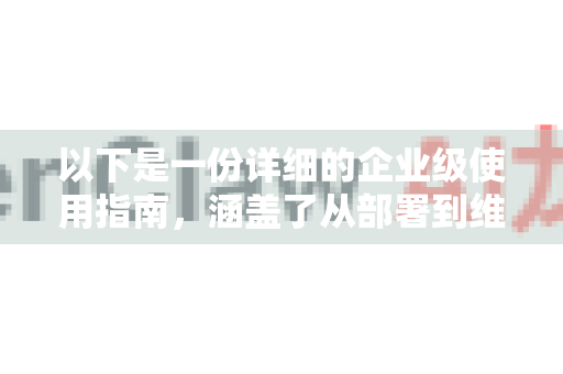 以下是一份详细的企业级使用指南，涵盖了从部署到维护的全流程