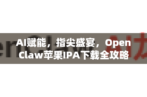 AI赋能，指尖盛宴，OpenClaw苹果IPA下载全攻略