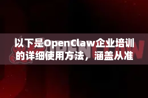 以下是OpenClaw企业培训的详细使用方法，涵盖从准备到落地的全流程