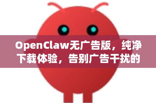 OpenClaw无广告版，纯净下载体验，告别广告干扰的全能工具
