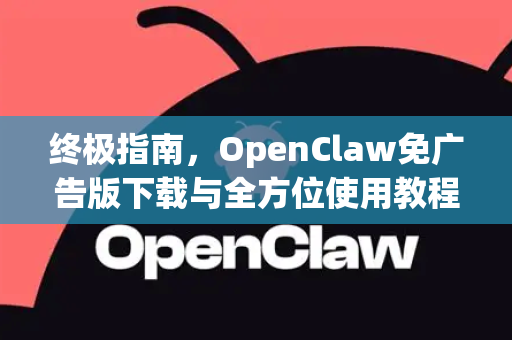 终极指南，OpenClaw免广告版下载与全方位使用教程