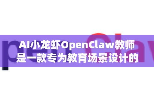 AI小龙虾OpenClaw教师是一款专为教育场景设计的AI助手，旨在帮助教师提升教学效率与质量。以下是详细的使用方法与建议