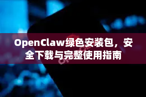 OpenClaw绿色安装包，安全下载与完整使用指南