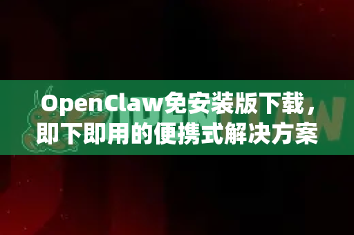 OpenClaw免安装版下载，即下即用的便携式解决方案