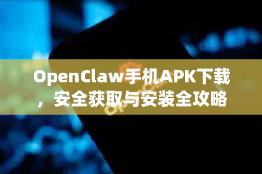 OpenClaw手机APK下载，安全获取与安装全攻略