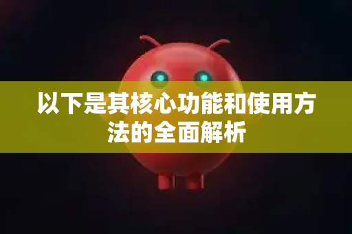 以下是其核心功能和使用方法的全面解析