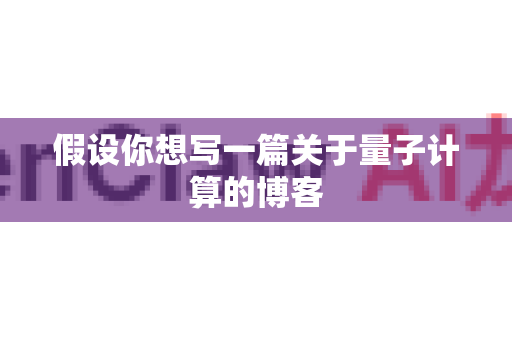 假设你想写一篇关于量子计算的博客