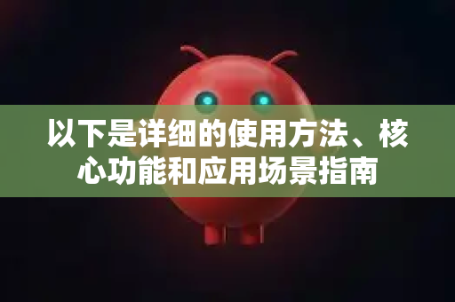 以下是详细的使用方法、核心功能和应用场景指南