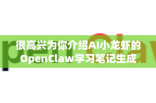 很高兴为你介绍AI小龙虾的OpenClaw学习笔记生成功能！这是一个强大的AI辅助学习工具，能够帮助你快速从多种资料中提取重点、构建知识体系，生成清晰易读的学习笔记