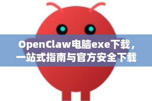 OpenClaw电脑exe下载，一站式指南与官方安全下载门户