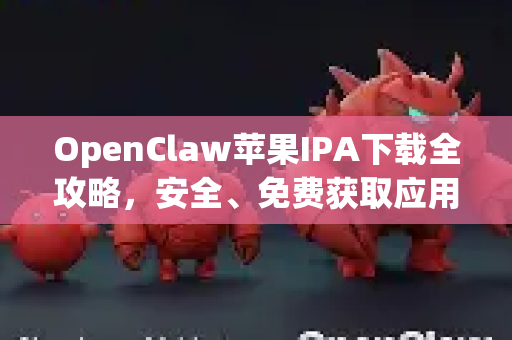 OpenClaw苹果IPA下载全攻略，安全、免费获取应用的终极指南