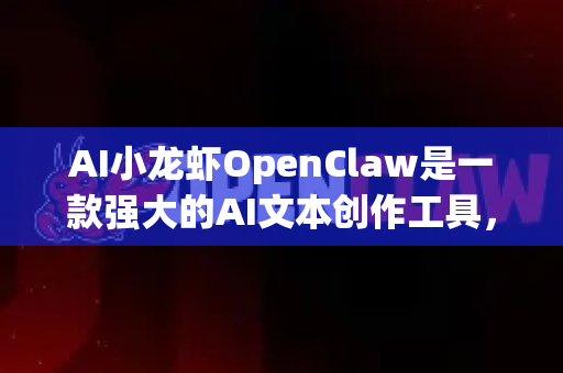 AI小龙虾OpenClaw是一款强大的AI文本创作工具，以下是详细的使用方法指南