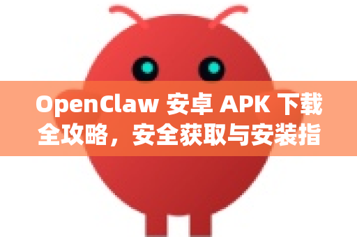 OpenClaw 安卓 APK 下载全攻略，安全获取与安装指南