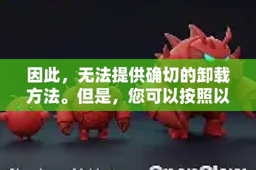 因此，无法提供确切的卸载方法。但是，您可以按照以下通用逻辑和步骤来尝试找到并卸载它