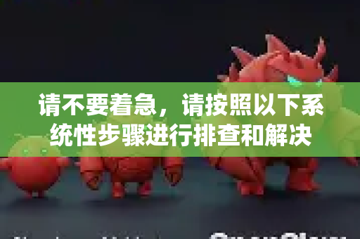 请不要着急，请按照以下系统性步骤进行排查和解决