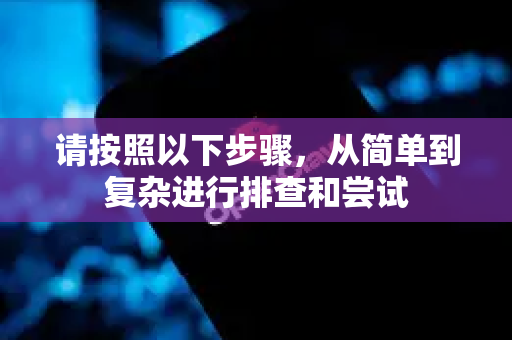 请按照以下步骤，从简单到复杂进行排查和尝试