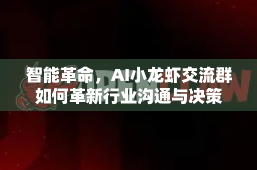 智能革命，AI小龙虾交流群如何革新行业沟通与决策