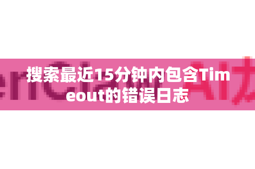搜索最近15分钟内包含Timeout的错误日志