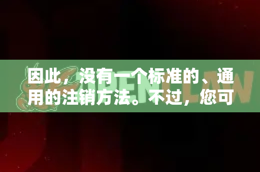 因此，没有一个标准的、通用的注销方法。不过，您可以按照以下通用思路来尝试操作