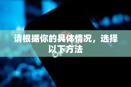 请根据你的具体情况，选择以下方法