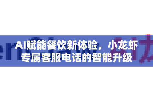 AI赋能餐饮新体验，小龙虾专属客服电话的智能升级