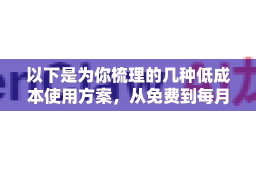 以下是为你梳理的几种低成本使用方案，从免费到每月几十元人民币不等